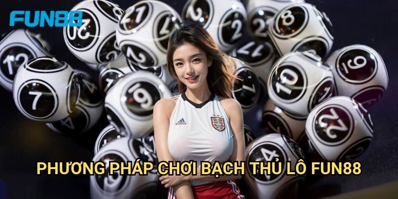 Bạch Thủ Lô Fun88 - Chiến Thuật Đánh Lô Hiệu Quả 2 Phương Pháp Chơi Bạch Thủ Lô Fun88